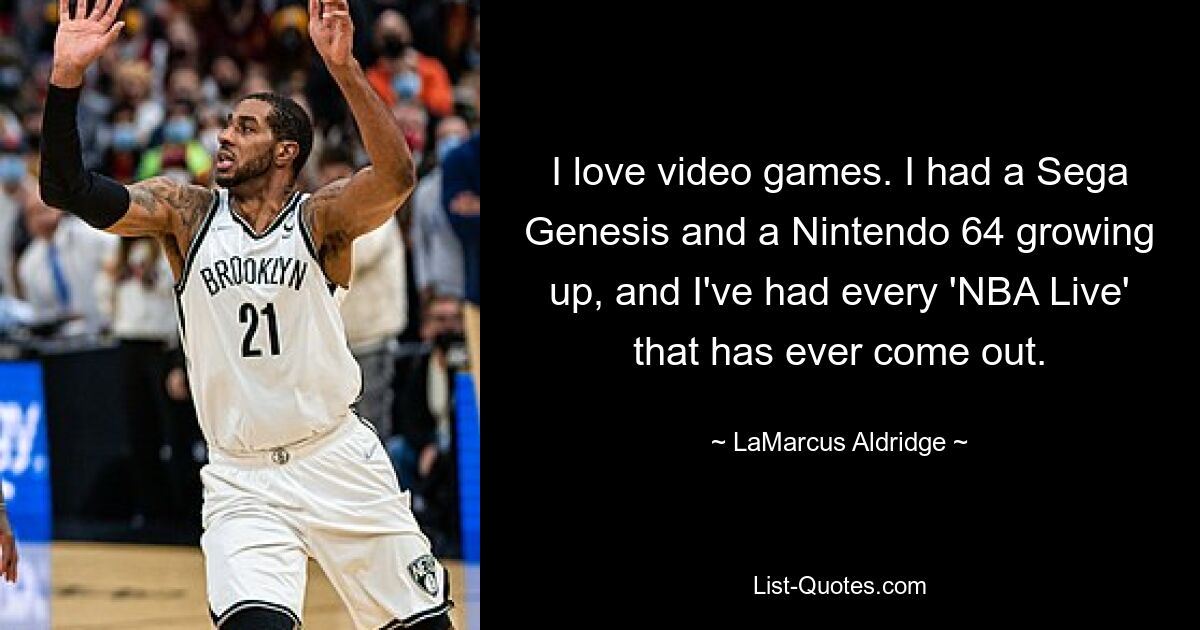 I love video games. I had a Sega Genesis and a Nintendo 64 growing up, and I've had every 'NBA Live' that has ever come out. — © LaMarcus Aldridge