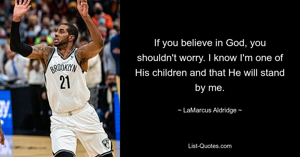 If you believe in God, you shouldn't worry. I know I'm one of His children and that He will stand by me. — © LaMarcus Aldridge