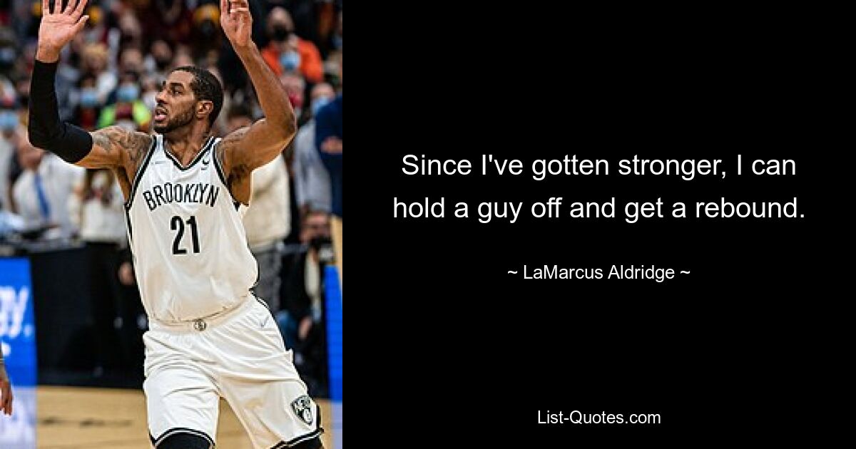 Since I've gotten stronger, I can hold a guy off and get a rebound. — © LaMarcus Aldridge