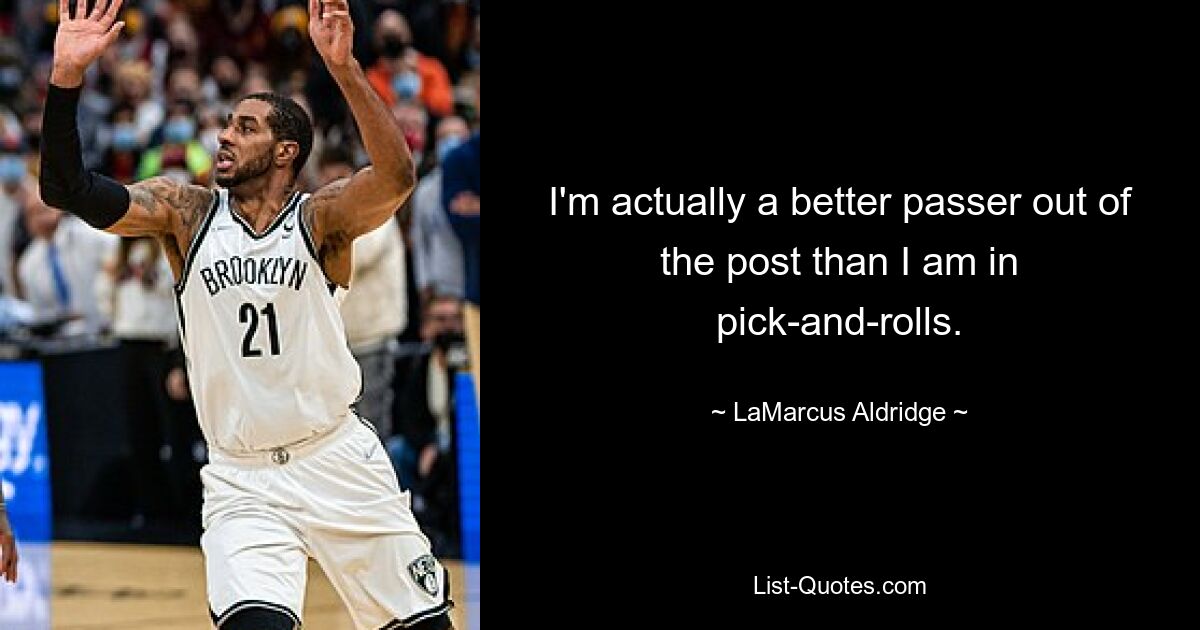 I'm actually a better passer out of the post than I am in pick-and-rolls. — © LaMarcus Aldridge