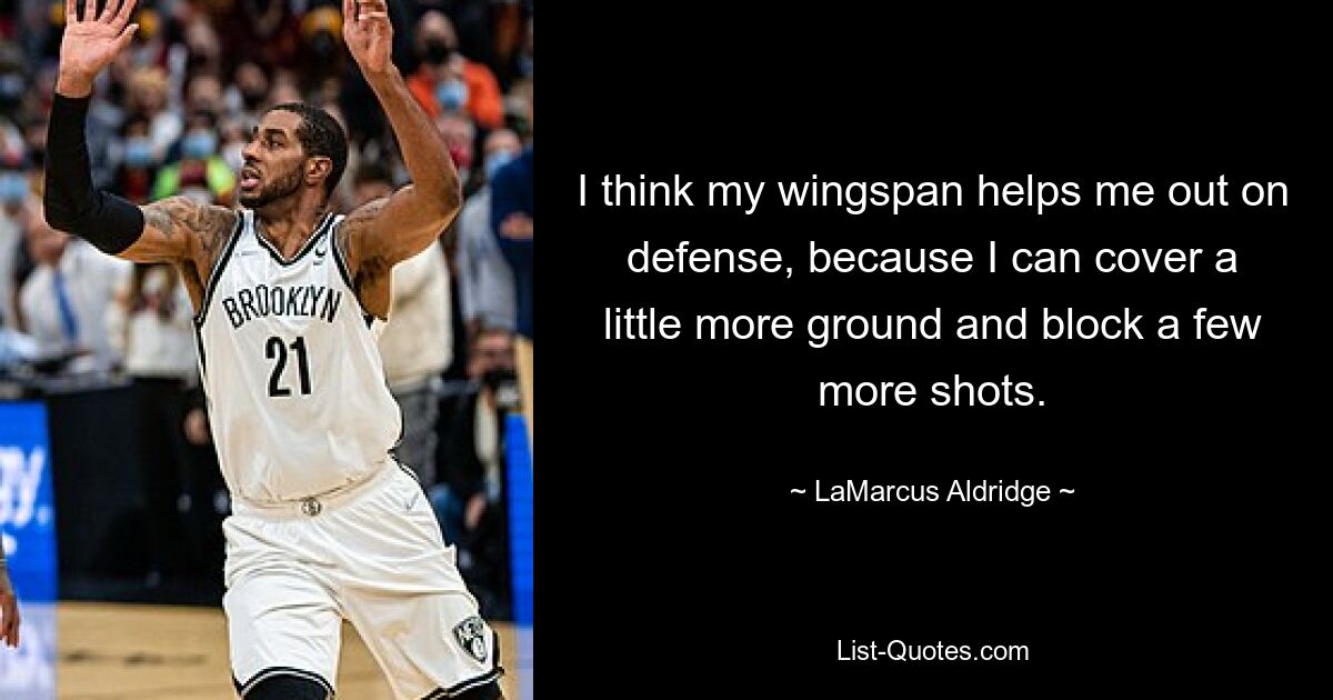 I think my wingspan helps me out on defense, because I can cover a little more ground and block a few more shots. — © LaMarcus Aldridge