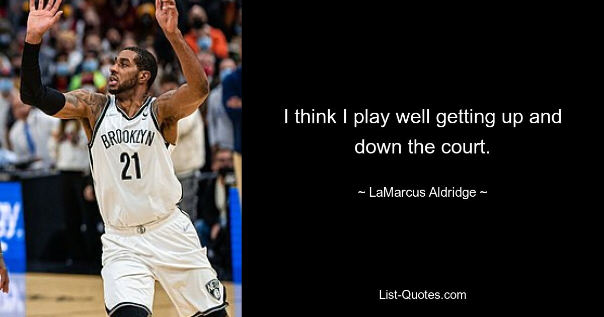 I think I play well getting up and down the court. — © LaMarcus Aldridge