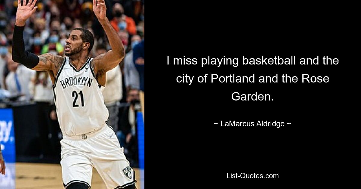 I miss playing basketball and the city of Portland and the Rose Garden. — © LaMarcus Aldridge