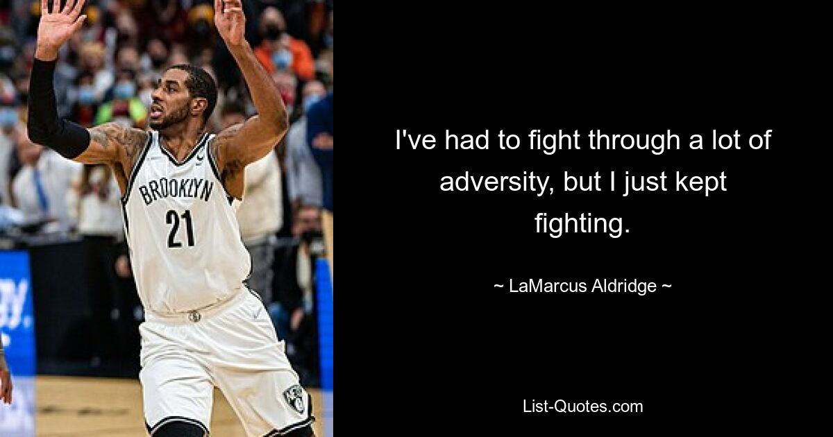 I've had to fight through a lot of adversity, but I just kept fighting. — © LaMarcus Aldridge