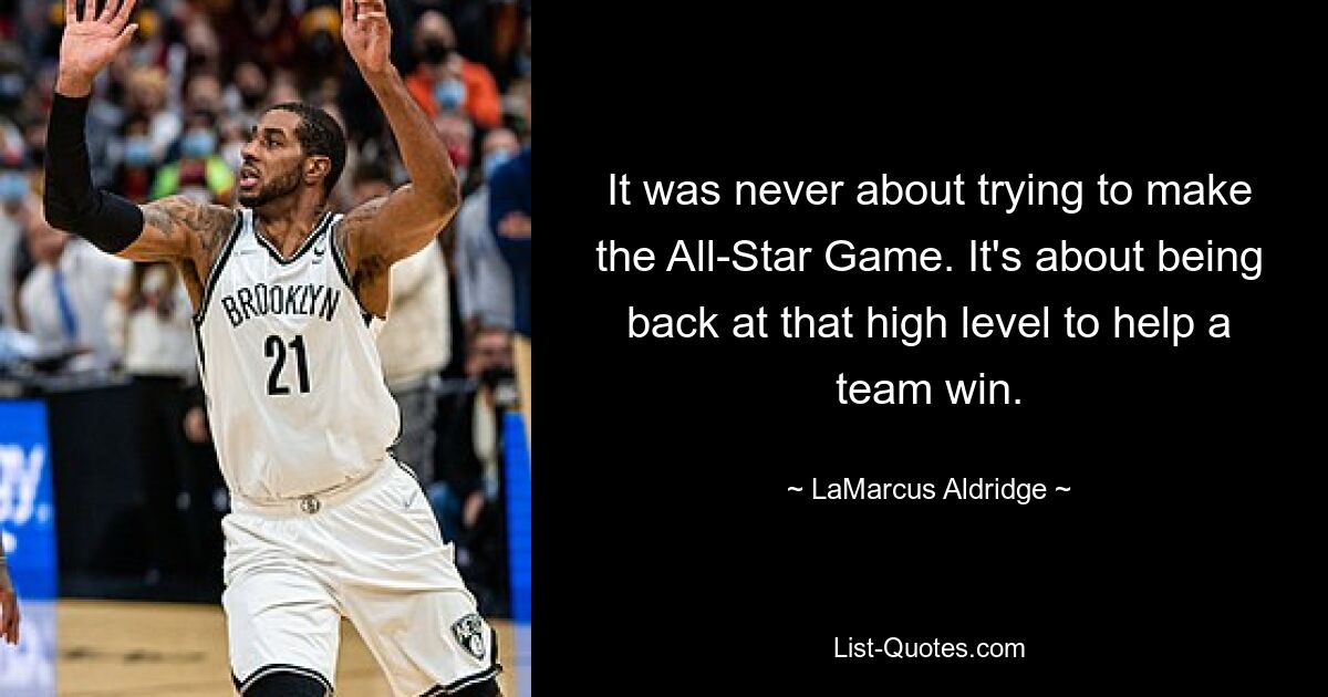 It was never about trying to make the All-Star Game. It's about being back at that high level to help a team win. — © LaMarcus Aldridge