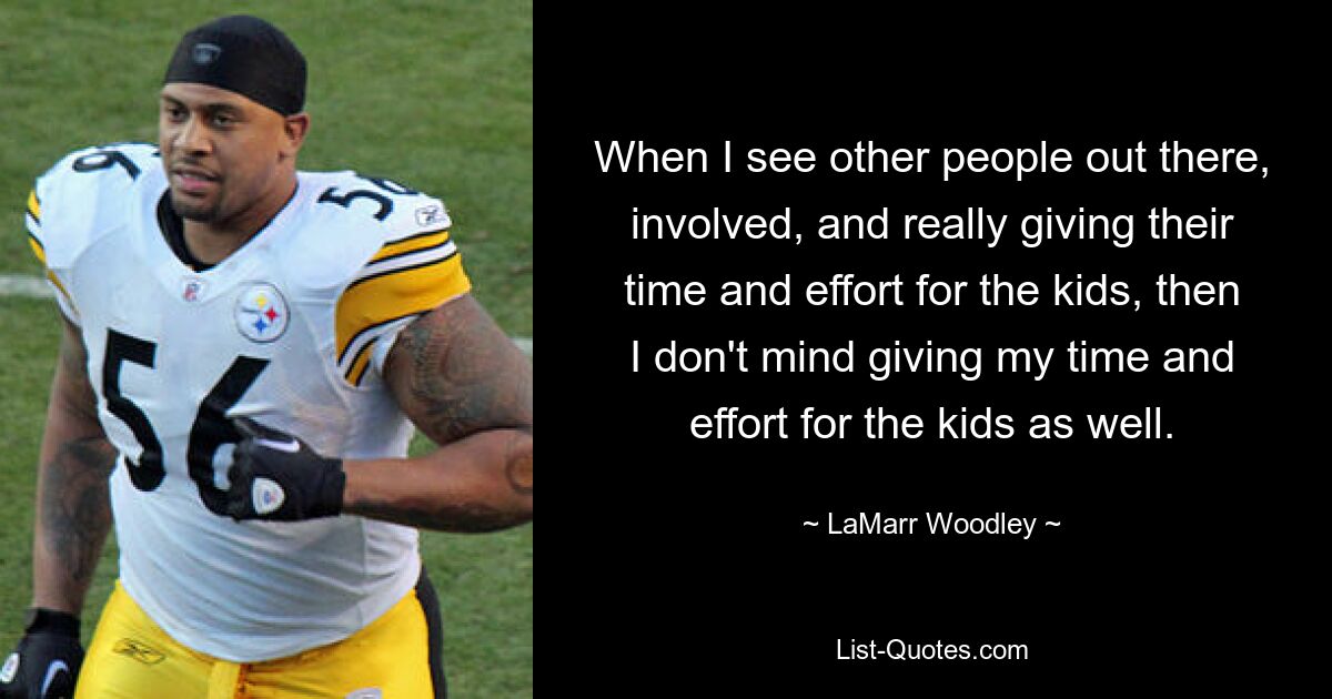 When I see other people out there, involved, and really giving their time and effort for the kids, then I don't mind giving my time and effort for the kids as well. — © LaMarr Woodley