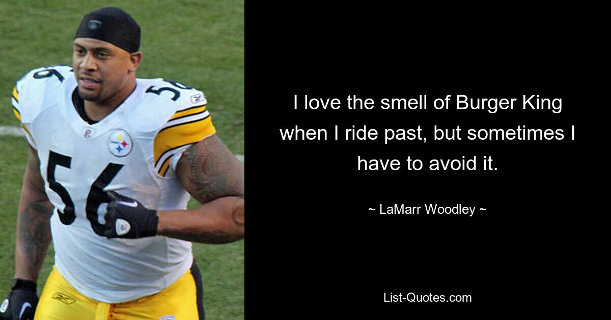 I love the smell of Burger King when I ride past, but sometimes I have to avoid it. — © LaMarr Woodley