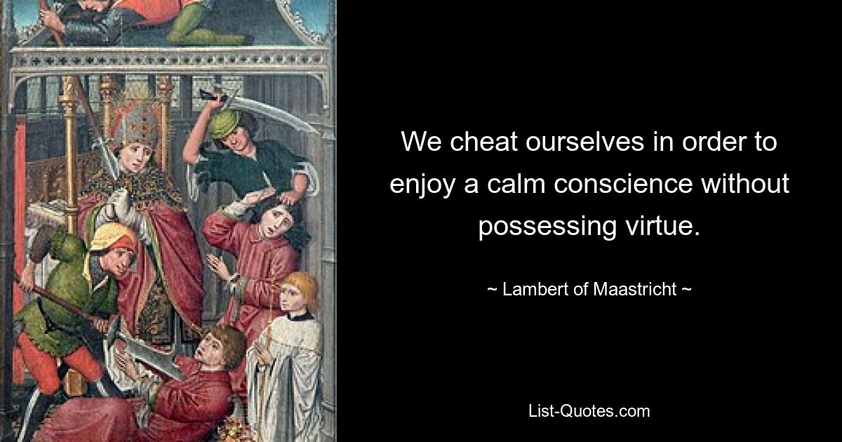 We cheat ourselves in order to enjoy a calm conscience without possessing virtue. — © Lambert of Maastricht