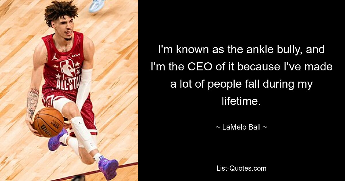 I'm known as the ankle bully, and I'm the CEO of it because I've made a lot of people fall during my lifetime. — © LaMelo Ball