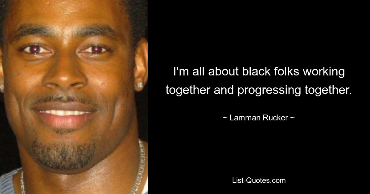 I'm all about black folks working together and progressing together. — © Lamman Rucker