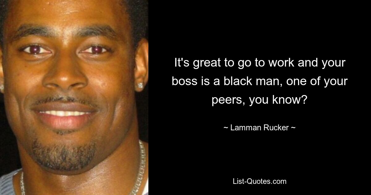 It's great to go to work and your boss is a black man, one of your peers, you know? — © Lamman Rucker