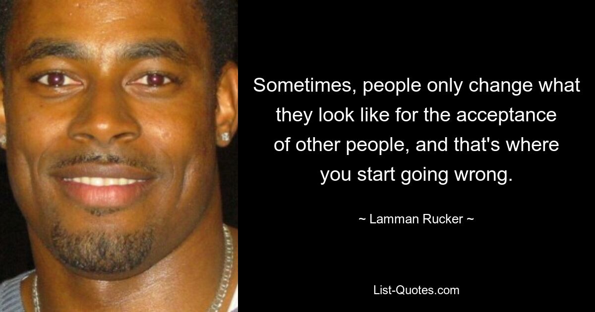 Sometimes, people only change what they look like for the acceptance of other people, and that's where you start going wrong. — © Lamman Rucker