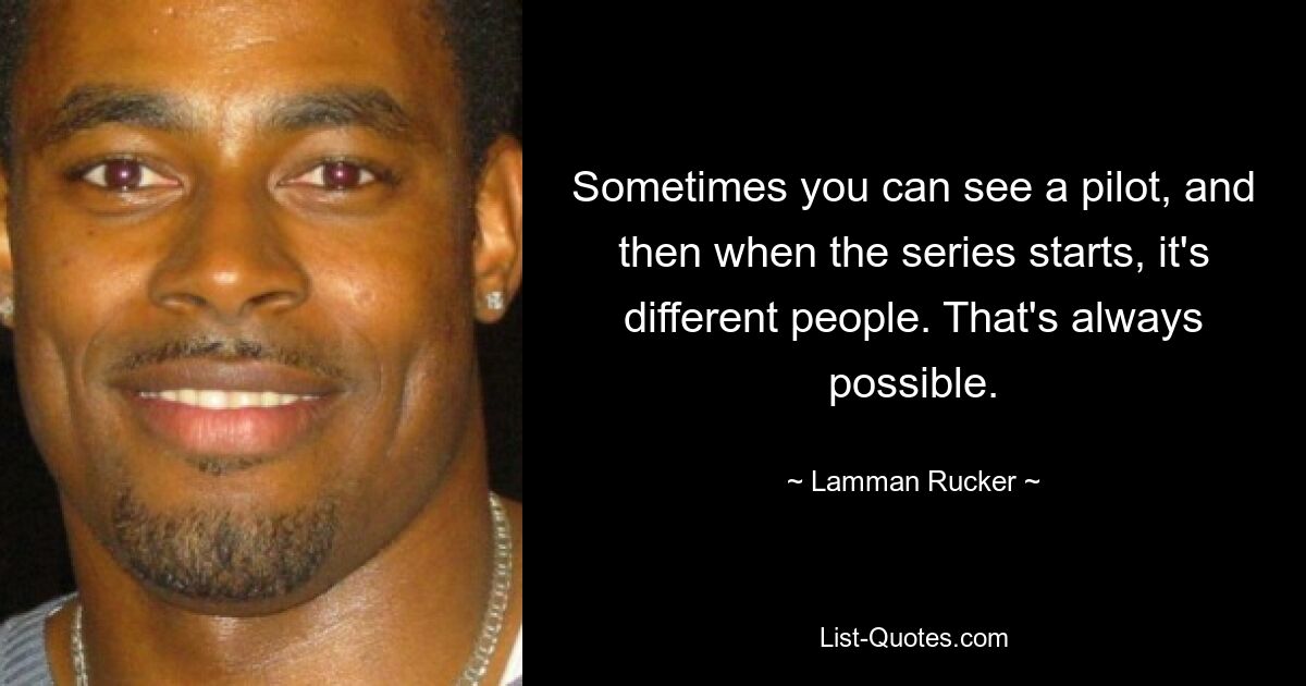 Sometimes you can see a pilot, and then when the series starts, it's different people. That's always possible. — © Lamman Rucker