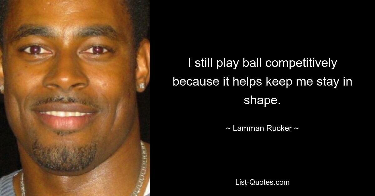 I still play ball competitively because it helps keep me stay in shape. — © Lamman Rucker