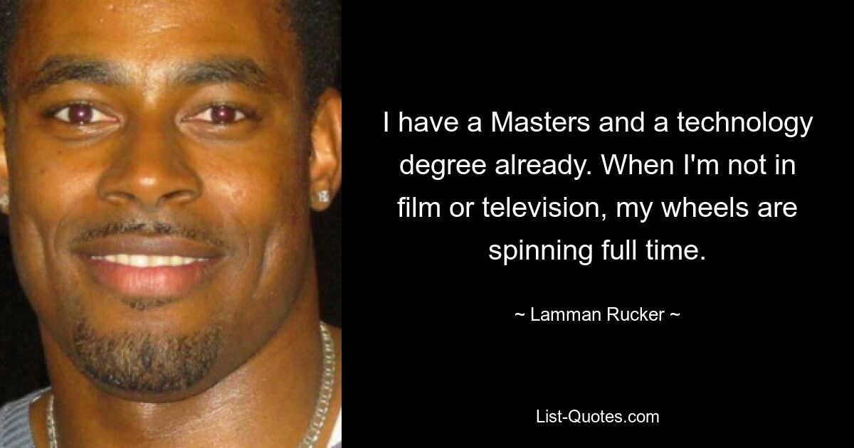 I have a Masters and a technology degree already. When I'm not in film or television, my wheels are spinning full time. — © Lamman Rucker