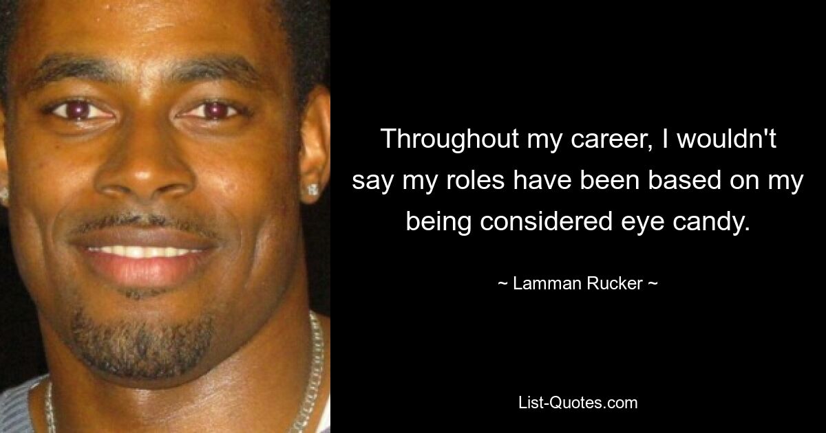 Throughout my career, I wouldn't say my roles have been based on my being considered eye candy. — © Lamman Rucker