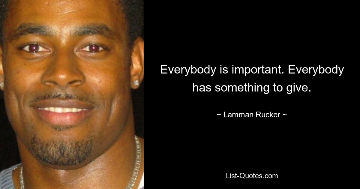 Everybody is important. Everybody has something to give. — © Lamman Rucker