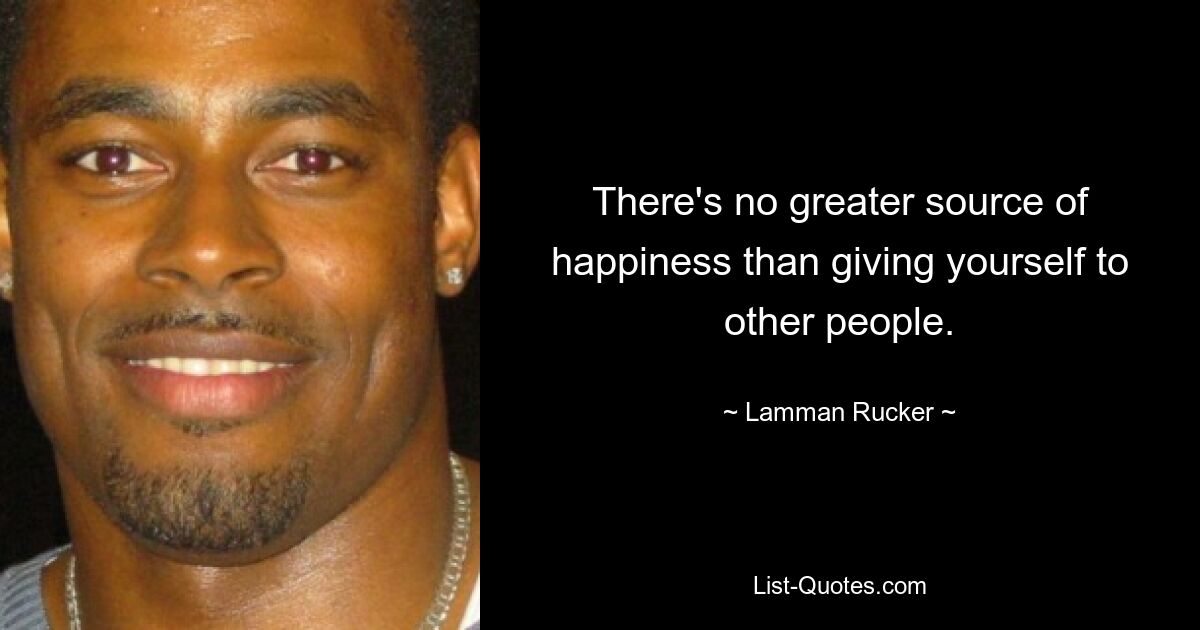 There's no greater source of happiness than giving yourself to other people. — © Lamman Rucker