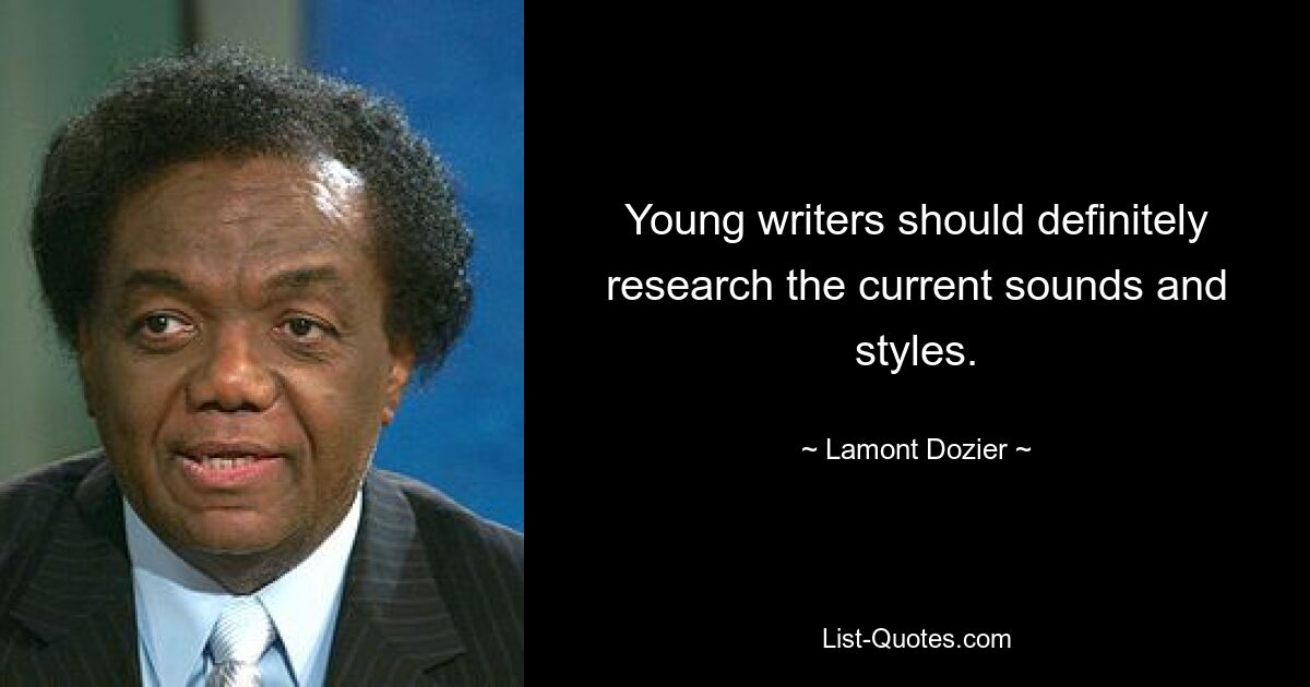 Young writers should definitely research the current sounds and styles. — © Lamont Dozier