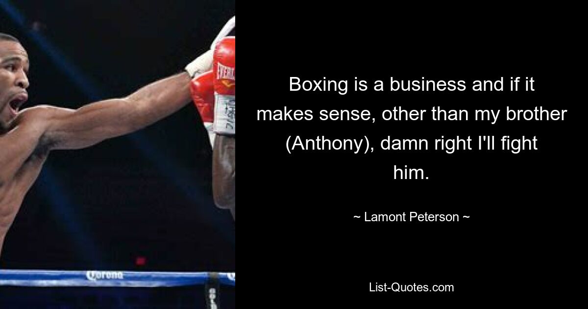 Boxing is a business and if it makes sense, other than my brother (Anthony), damn right I'll fight him. — © Lamont Peterson