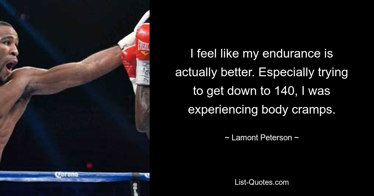 I feel like my endurance is actually better. Especially trying to get down to 140, I was experiencing body cramps. — © Lamont Peterson