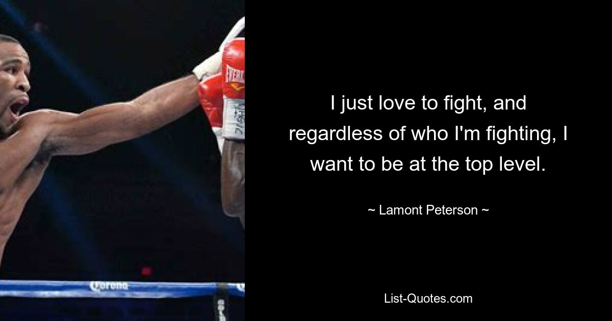 I just love to fight, and regardless of who I'm fighting, I want to be at the top level. — © Lamont Peterson