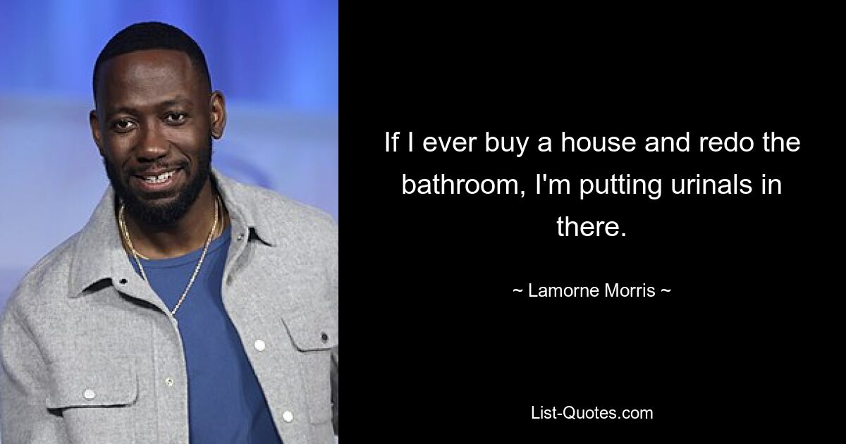 If I ever buy a house and redo the bathroom, I'm putting urinals in there. — © Lamorne Morris