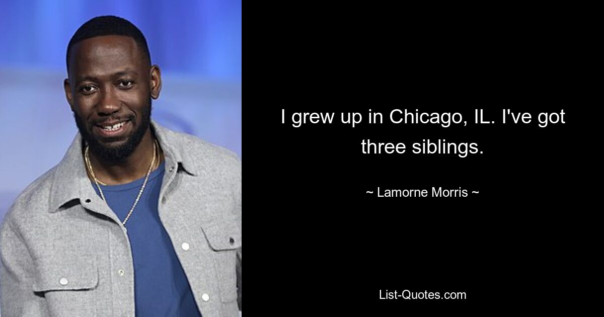 I grew up in Chicago, IL. I've got three siblings. — © Lamorne Morris