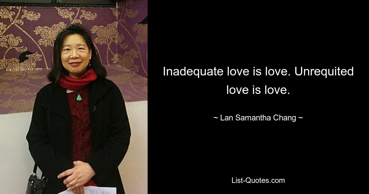 Inadequate love is love. Unrequited love is love. — © Lan Samantha Chang