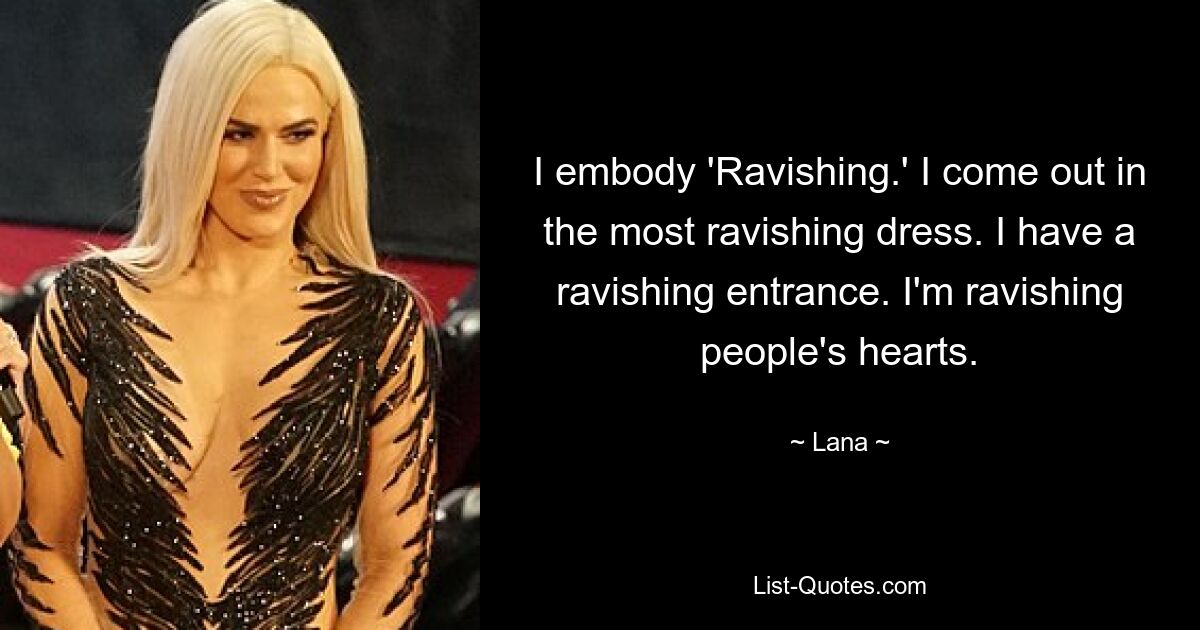 I embody 'Ravishing.' I come out in the most ravishing dress. I have a ravishing entrance. I'm ravishing people's hearts. — © Lana