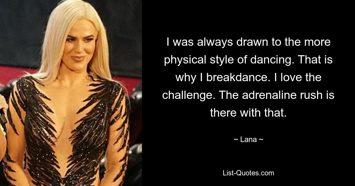 I was always drawn to the more physical style of dancing. That is why I breakdance. I love the challenge. The adrenaline rush is there with that. — © Lana