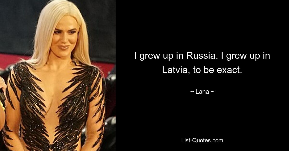 I grew up in Russia. I grew up in Latvia, to be exact. — © Lana