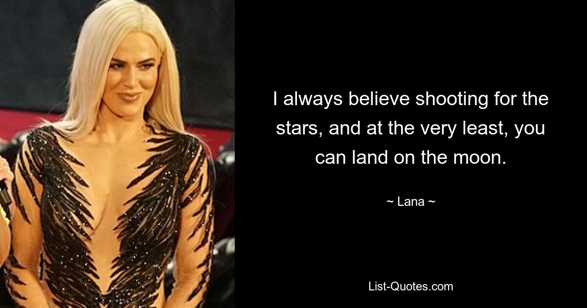 I always believe shooting for the stars, and at the very least, you can land on the moon. — © Lana