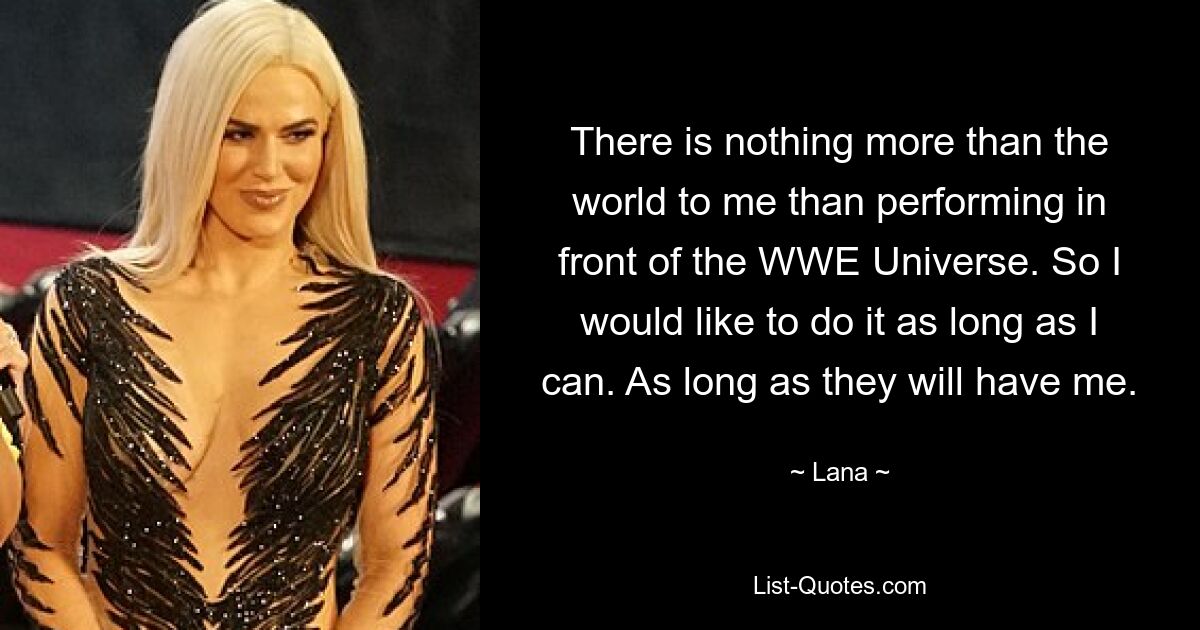 There is nothing more than the world to me than performing in front of the WWE Universe. So I would like to do it as long as I can. As long as they will have me. — © Lana