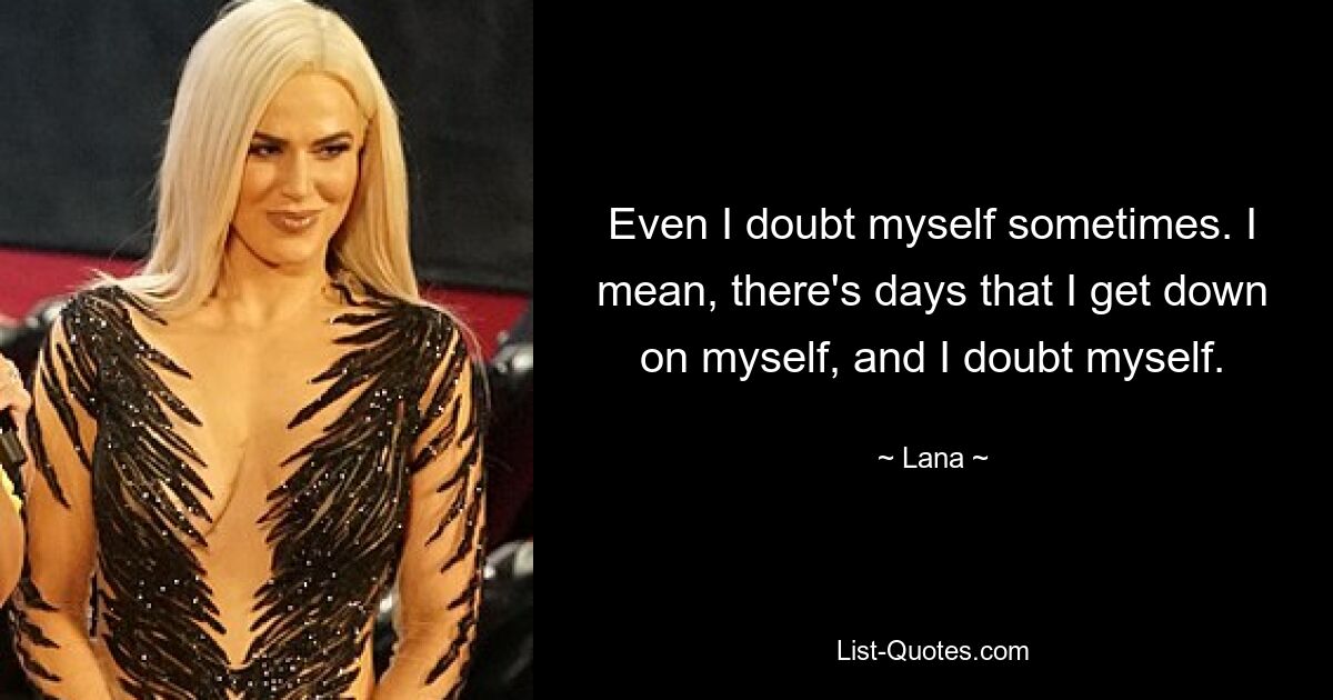 Even I doubt myself sometimes. I mean, there's days that I get down on myself, and I doubt myself. — © Lana