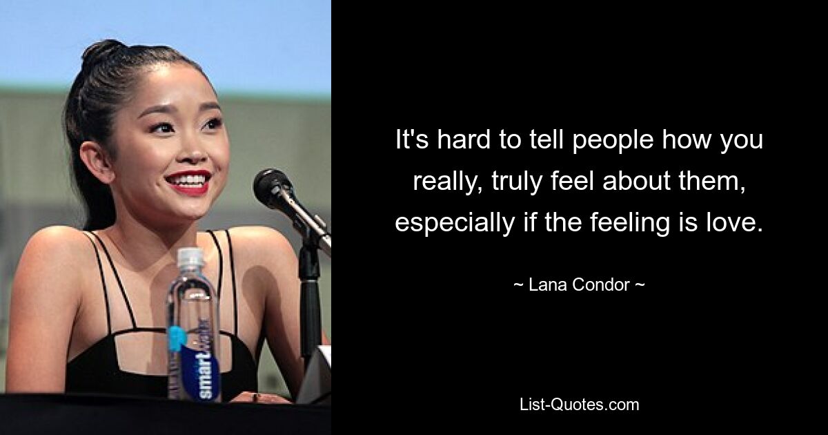 It's hard to tell people how you really, truly feel about them, especially if the feeling is love. — © Lana Condor