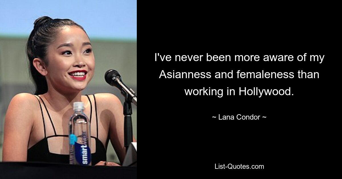 I've never been more aware of my Asianness and femaleness than working in Hollywood. — © Lana Condor