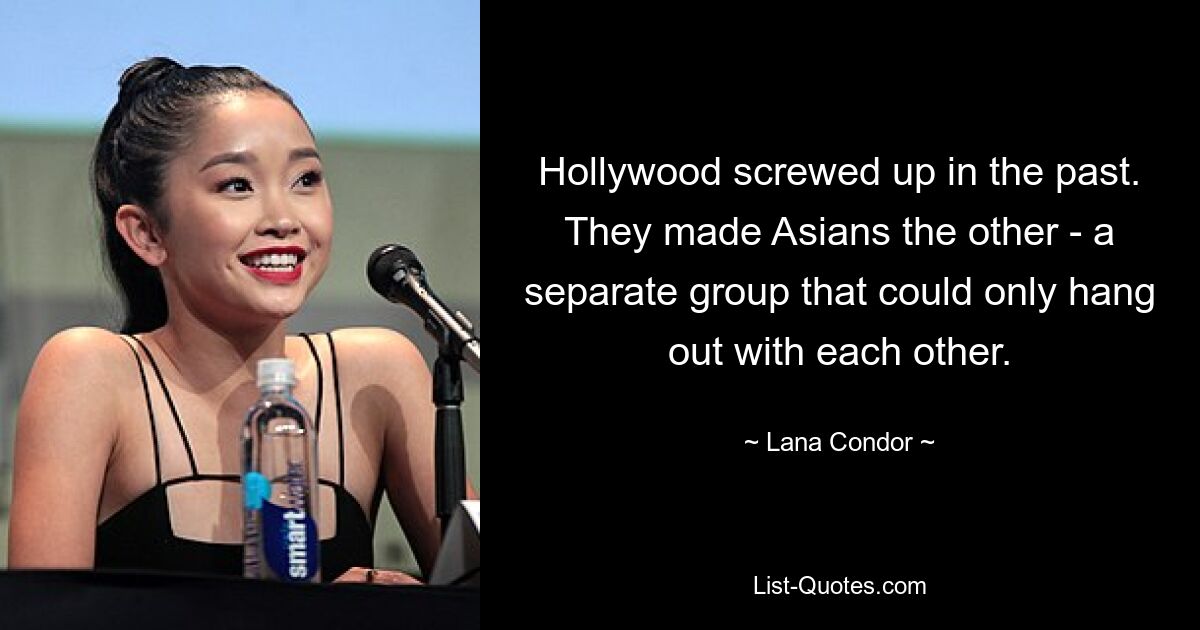 Hollywood screwed up in the past. They made Asians the other - a separate group that could only hang out with each other. — © Lana Condor