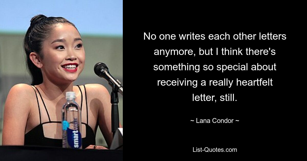 No one writes each other letters anymore, but I think there's something so special about receiving a really heartfelt letter, still. — © Lana Condor