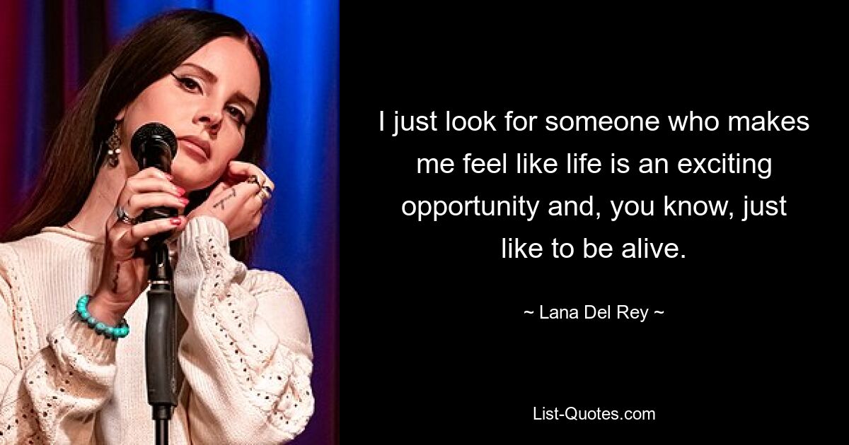 I just look for someone who makes me feel like life is an exciting opportunity and, you know, just like to be alive. — © Lana Del Rey