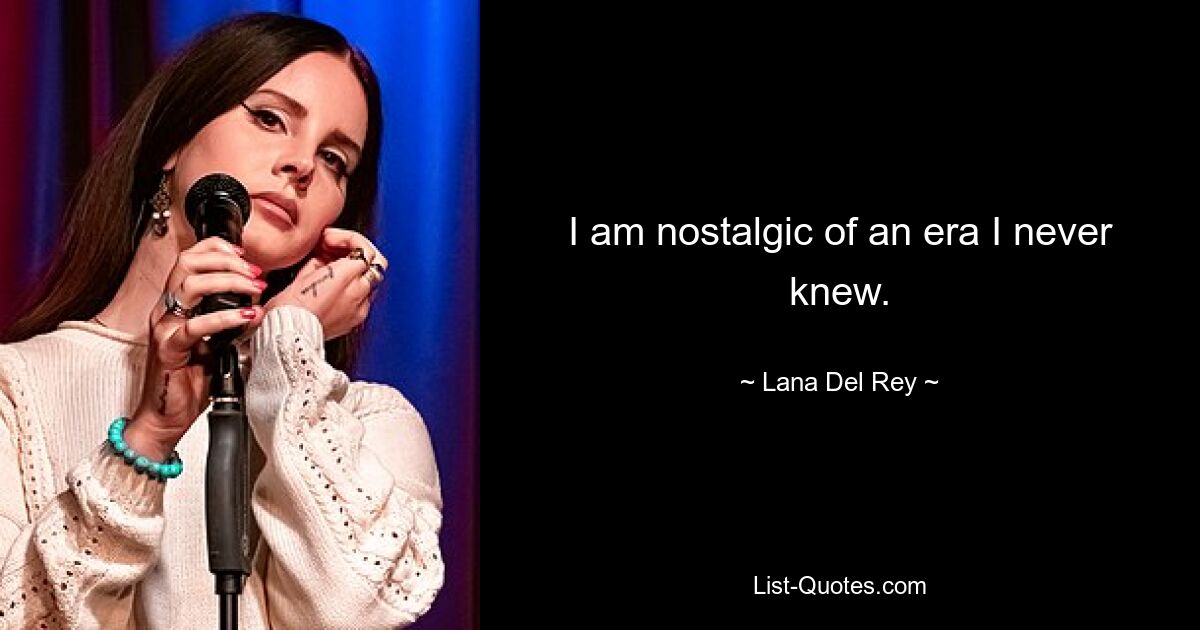 I am nostalgic of an era I never knew. — © Lana Del Rey