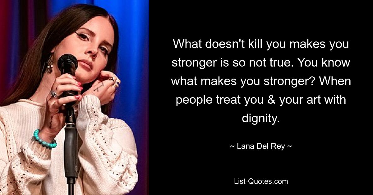 What doesn't kill you makes you stronger is so not true. You know what makes you stronger? When people treat you & your art with dignity. — © Lana Del Rey