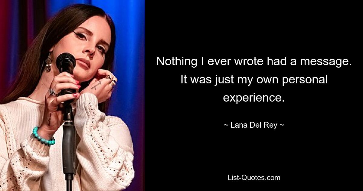 Nothing I ever wrote had a message. It was just my own personal experience. — © Lana Del Rey