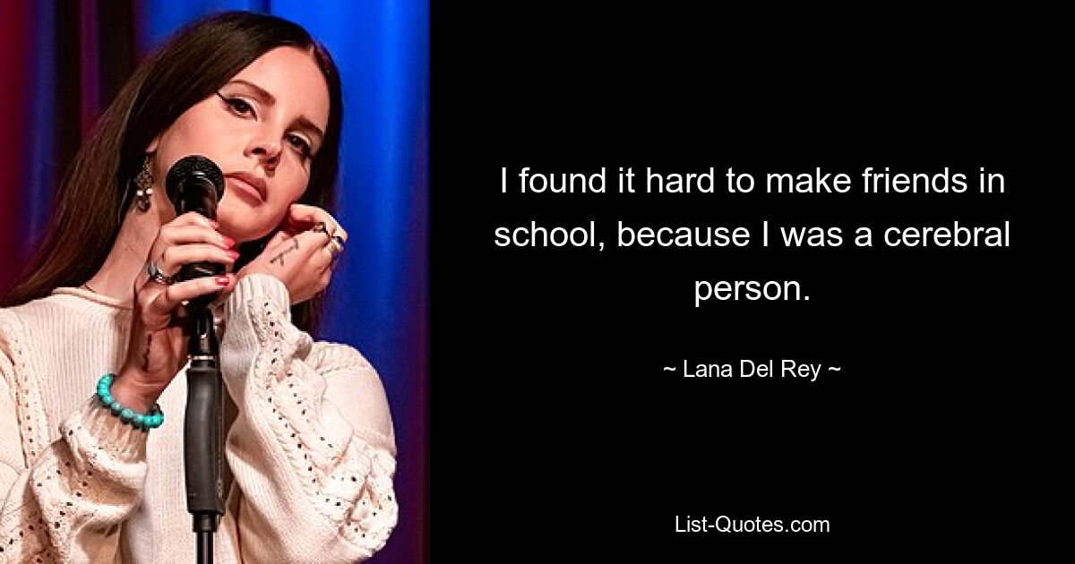 I found it hard to make friends in school, because I was a cerebral person. — © Lana Del Rey