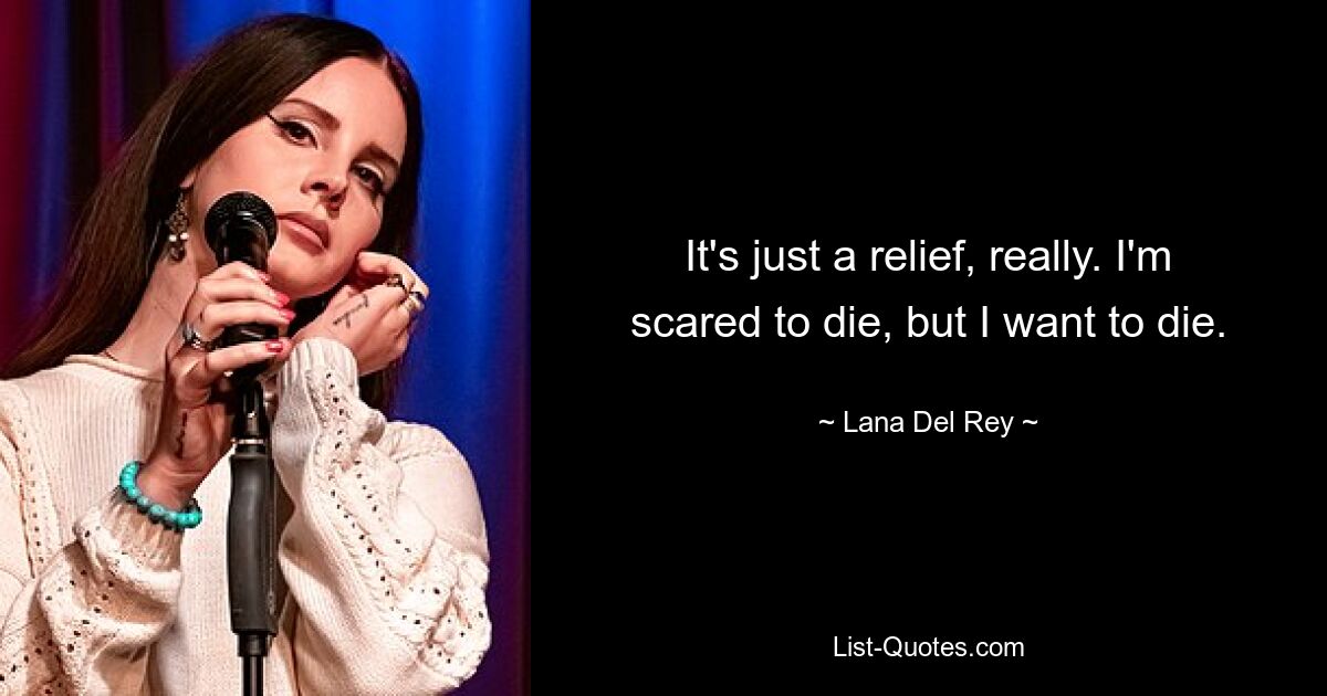 It's just a relief, really. I'm scared to die, but I want to die. — © Lana Del Rey