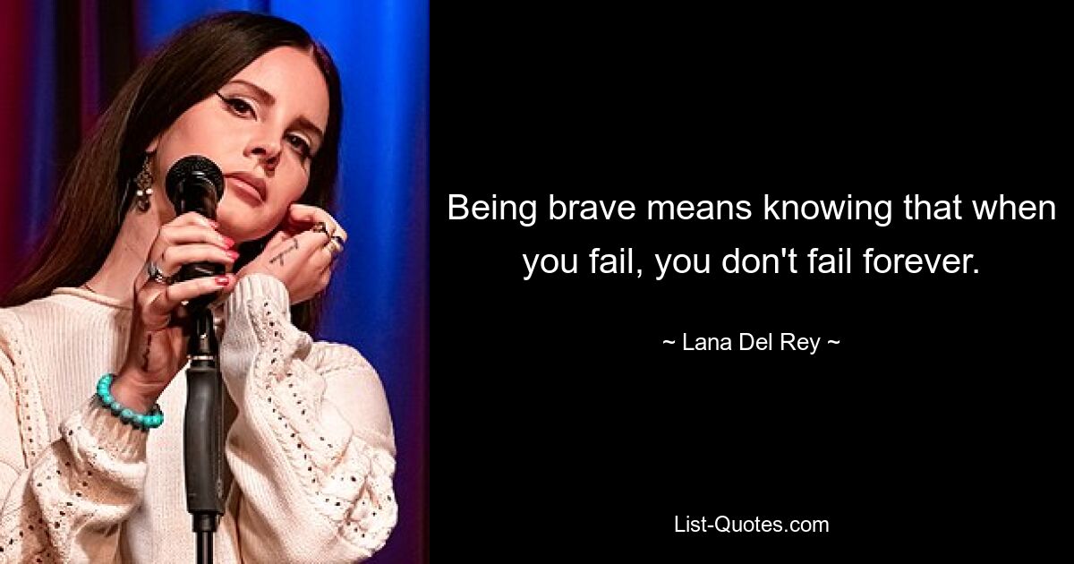 Being brave means knowing that when you fail, you don't fail forever. — © Lana Del Rey