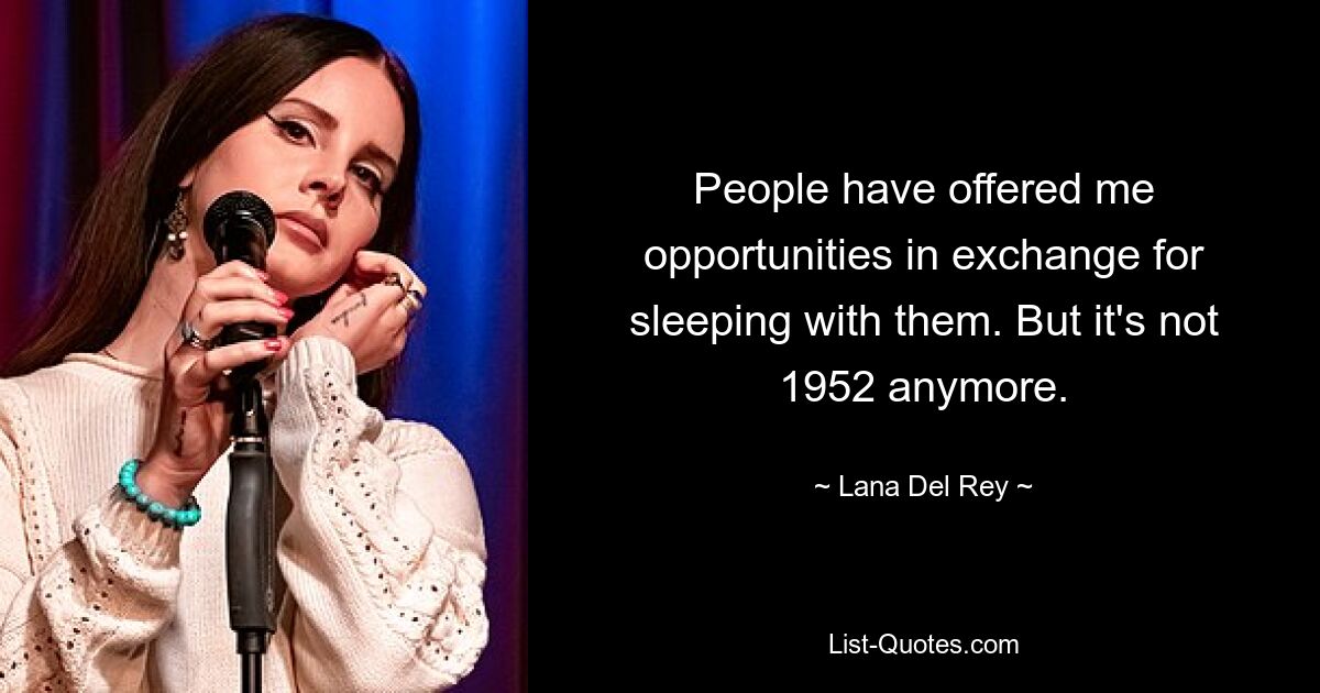 People have offered me opportunities in exchange for sleeping with them. But it's not 1952 anymore. — © Lana Del Rey