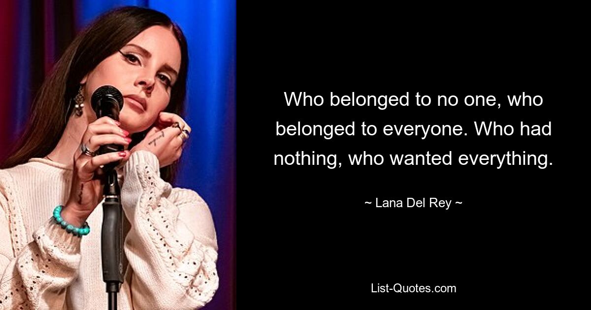 Who belonged to no one, who belonged to everyone. Who had nothing, who wanted everything. — © Lana Del Rey