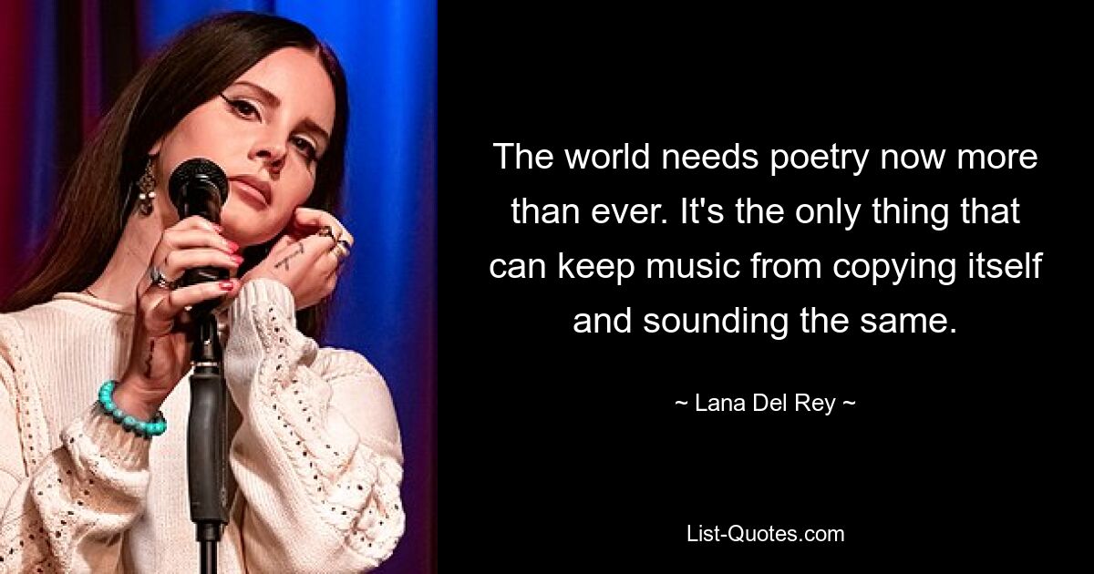 The world needs poetry now more than ever. It's the only thing that can keep music from copying itself and sounding the same. — © Lana Del Rey