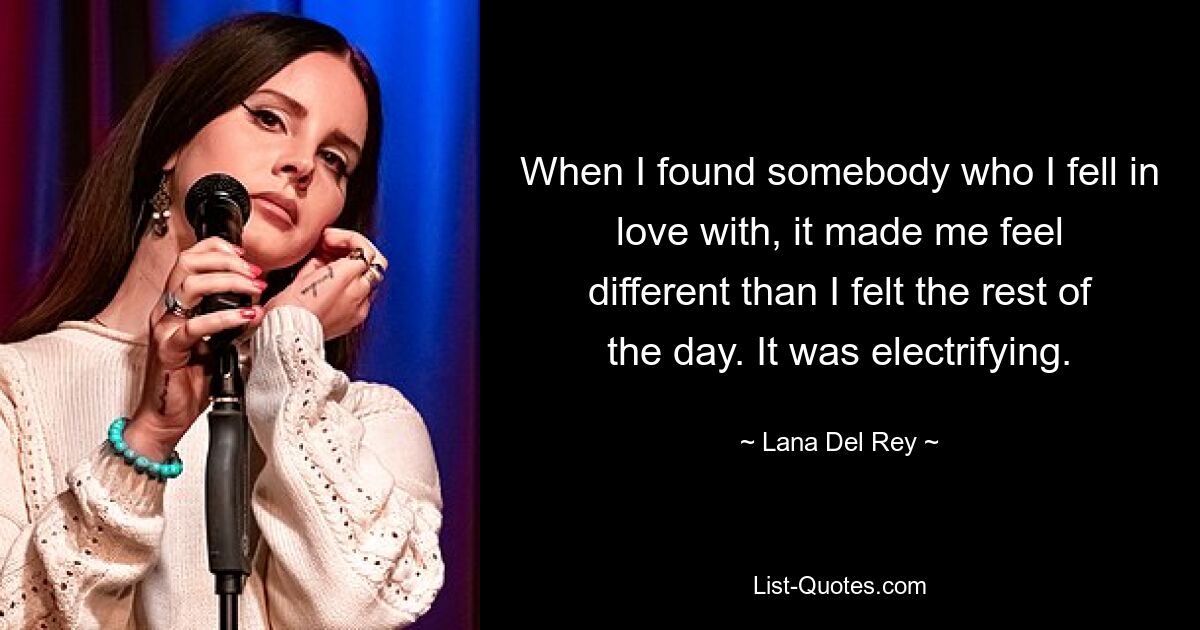 When I found somebody who I fell in love with, it made me feel different than I felt the rest of the day. It was electrifying. — © Lana Del Rey